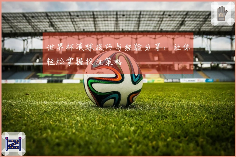 世界杯滚球技巧与经验分享，让你轻松掌握投注策略