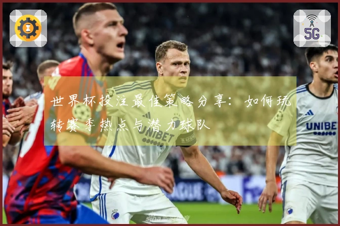 世界杯投注最佳策略分享：如何玩转赛季热点与潜力球队