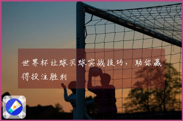 世界杯让球买球实战技巧，助你赢得投注胜利