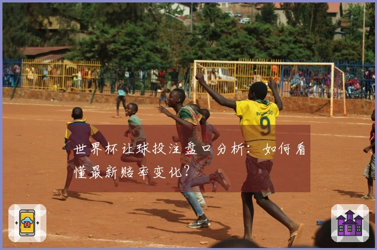 世界杯让球投注盘口分析：如何看懂最新赔率变化？