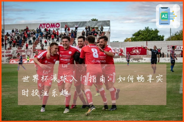 世界杯滚球入门指南：如何畅享实时投注乐趣