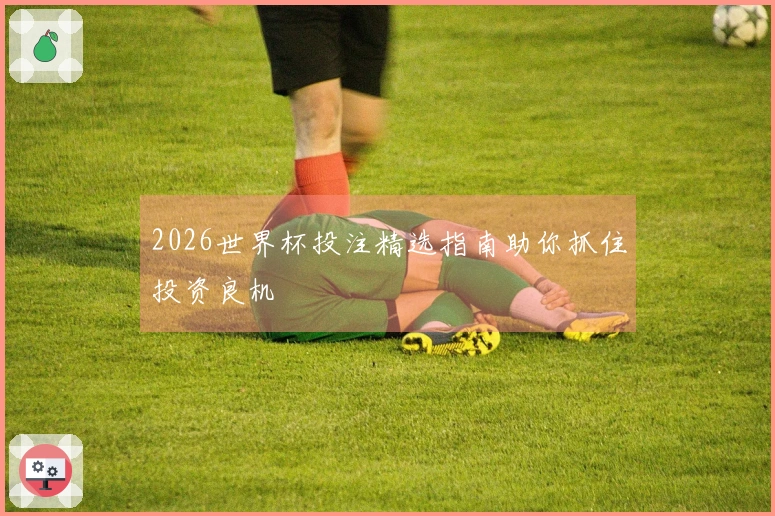 2026世界杯投注精选指南助你抓住投资良机