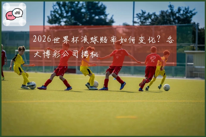2026世界杯滚球赔率如何变化？各大博彩公司揭秘