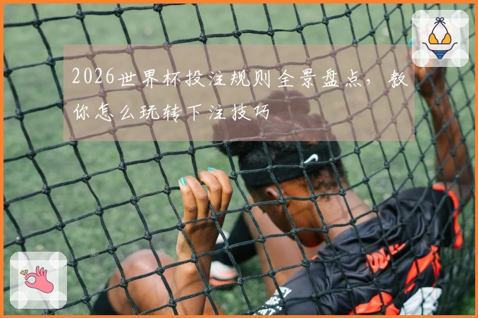 2026世界杯投注规则全景盘点，教你怎么玩转下注技巧