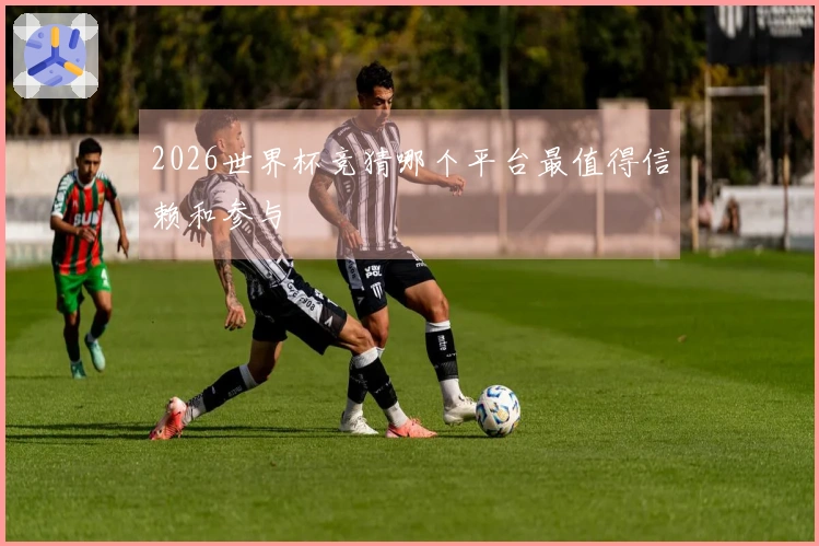 2026世界杯竞猜哪个平台最值得信赖和参与