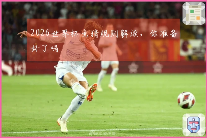 2026世界杯竞猜规则解读，你准备好了吗
