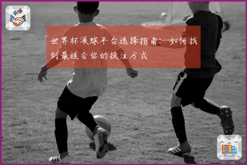 世界杯滚球平台选择指南：如何找到最适合你的投注方式