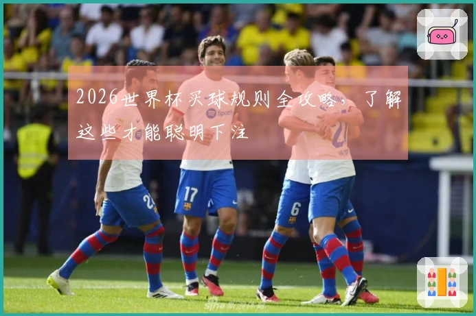 2026世界杯买球规则全攻略，了解这些才能聪明下注