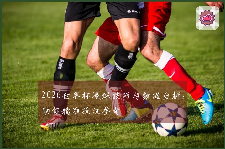 2026世界杯滚球技巧与数据分析，助你精准投注参考