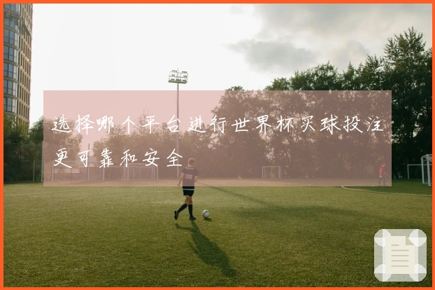 选择哪个平台进行世界杯买球投注更可靠和安全