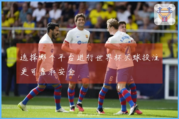 选择哪个平台进行世界杯买球投注更可靠和安全