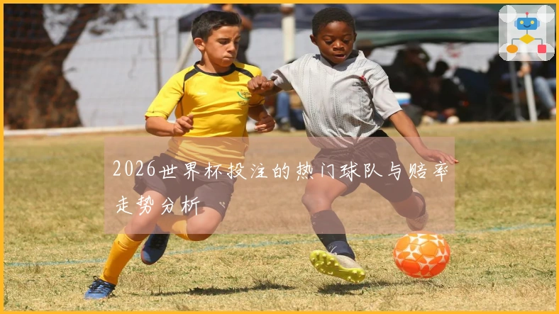 2026世界杯投注的热门球队与赔率走势分析
