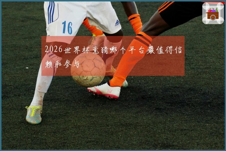 2026世界杯竞猜哪个平台最值得信赖和参与