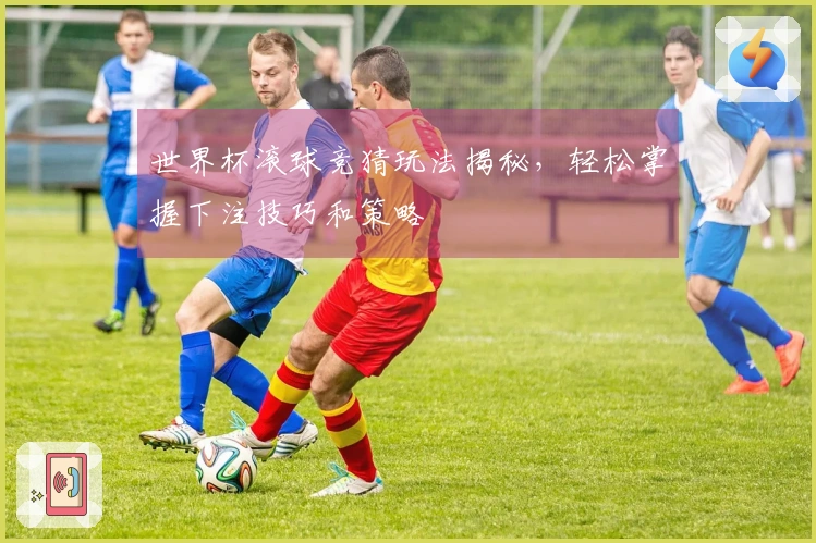 世界杯滚球竞猜玩法揭秘，轻松掌握下注技巧和策略