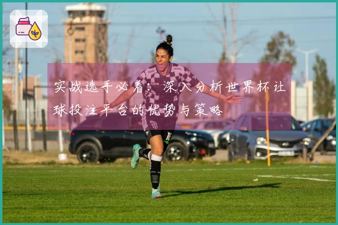 实战选手必看：深入分析世界杯让球投注平台的优势与策略