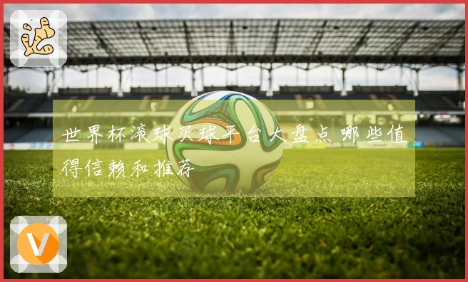 世界杯滚球买球平台大盘点 哪些值得信赖和推荐