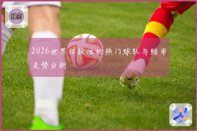 2026世界杯投注的热门球队与赔率走势分析