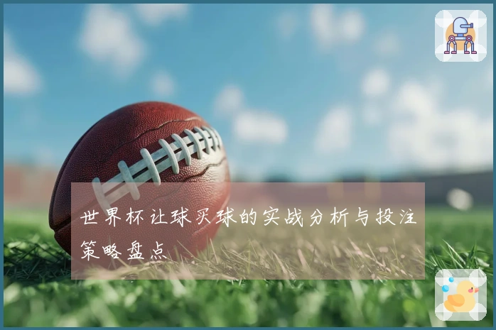 世界杯让球买球的实战分析与投注策略盘点