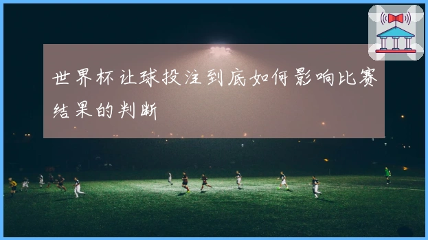 世界杯让球投注到底如何影响比赛结果的判断