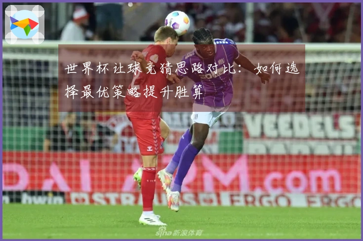 世界杯让球竞猜思路对比：如何选择最优策略提升胜算