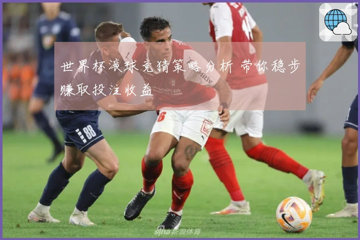 世界杯滚球竞猜策略分析 带你稳步赚取投注收益
