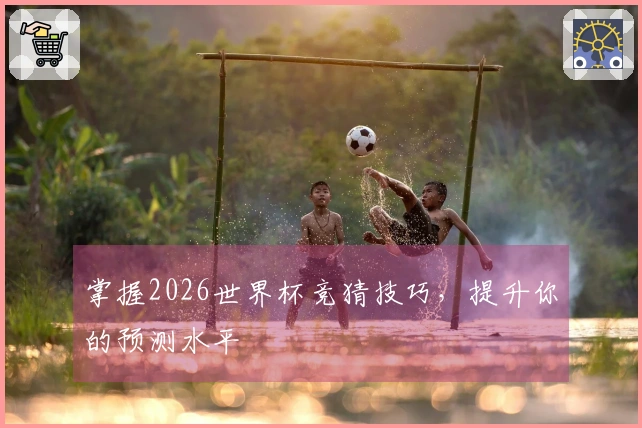 掌握2026世界杯竞猜技巧，提升你的预测水平