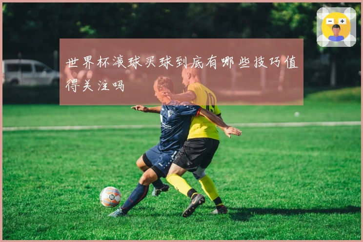 世界杯滚球买球到底有哪些技巧值得关注吗