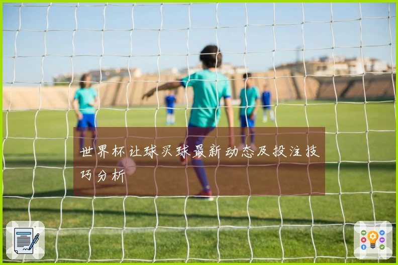 世界杯让球买球最新动态及投注技巧分析