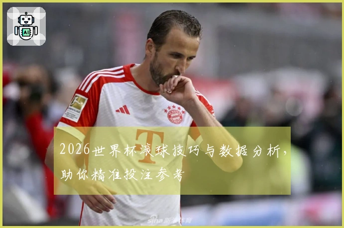 2026世界杯滚球技巧与数据分析，助你精准投注参考
