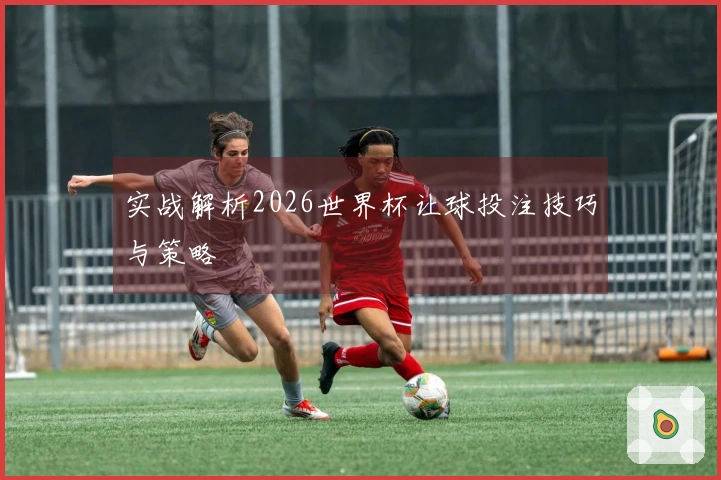 实战解析2026世界杯让球投注技巧与策略