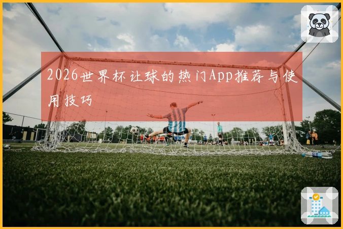 2026世界杯让球的热门App推荐与使用技巧