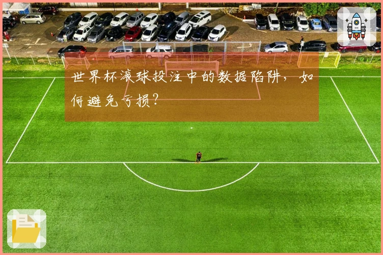 世界杯滚球投注中的数据陷阱，如何避免亏损？