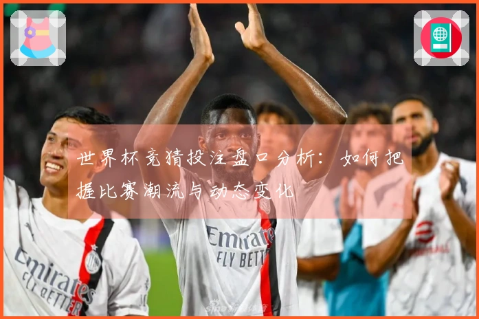 世界杯竞猜投注盘口分析：如何把握比赛潮流与动态变化