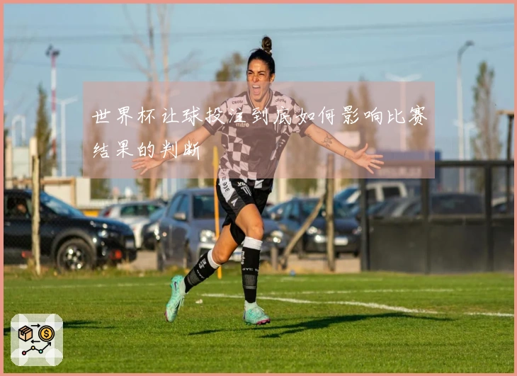世界杯让球投注到底如何影响比赛结果的判断